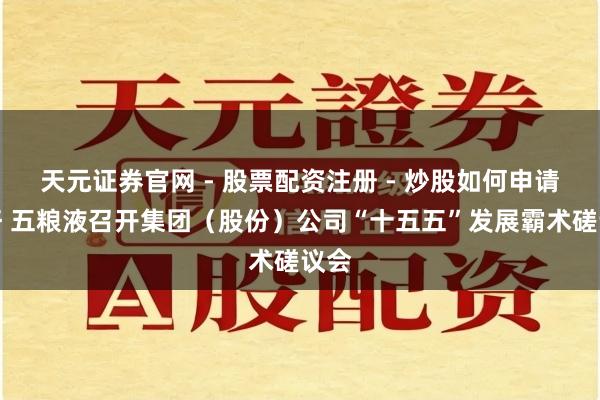 天元证券官网 - 股票配资注册 - 炒股如何申请杠杆 五粮液召开集团（股份）公司“十五五”发展霸术磋议会