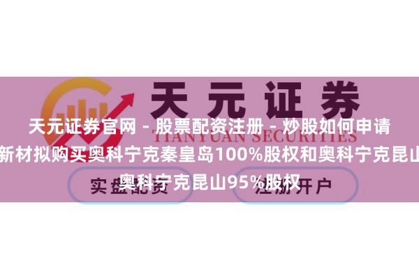 天元证券官网 - 股票配资注册 - 炒股如何申请杠杆 永杰新材拟购买奥科宁克秦皇岛100%股权和奥科宁克昆山95%股权
