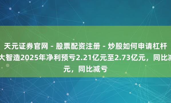 天元证券官网 - 股票配资注册 - 炒股如何申请杠杆 华大智造2025年净利预亏2.21亿元至2.73亿元，同比减亏