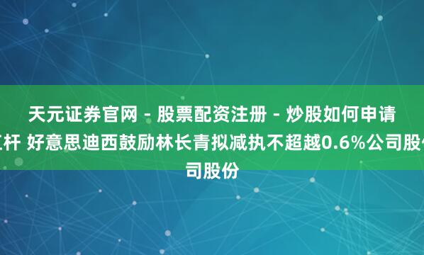 天元证券官网 - 股票配资注册 - 炒股如何申请杠杆 好意思迪西鼓励林长青拟减执不超越0.6%公司股份