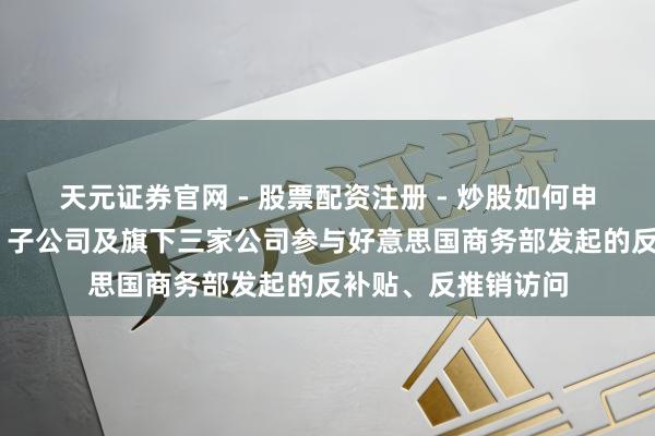 天元证券官网 - 股票配资注册 - 炒股如何申请杠杆 中集车辆：子公司及旗下三家公司参与好意思国商务部发起的反补贴、反推销访问