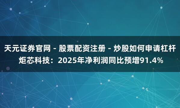 天元证券官网 - 股票配资注册 - 炒股如何申请杠杆 炬芯科技：2025年净利润同比预增91.4%