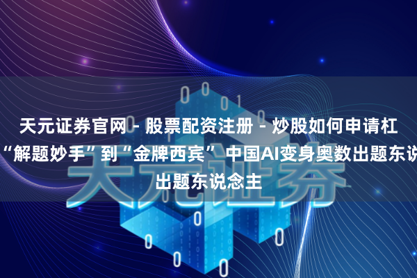 天元证券官网 - 股票配资注册 - 炒股如何申请杠杆 从“解题妙手”到“金牌西宾” 中国AI变身奥数出题东说念主