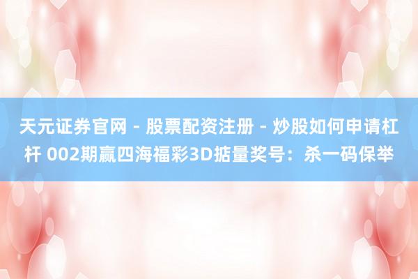 天元证券官网 - 股票配资注册 - 炒股如何申请杠杆 002期赢四海福彩3D掂量奖号：杀一码保举