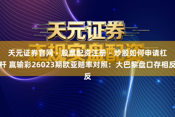 天元证券官网 - 股票配资注册 - 炒股如何申请杠杆 赢输彩26023期欧亚赔率对照：大巴黎盘口存相反