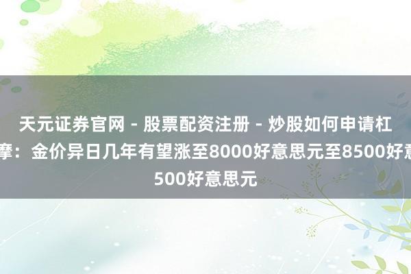 天元证券官网 - 股票配资注册 - 炒股如何申请杠杆 小摩：金价异日几年有望涨至8000好意思元至8500好意思元