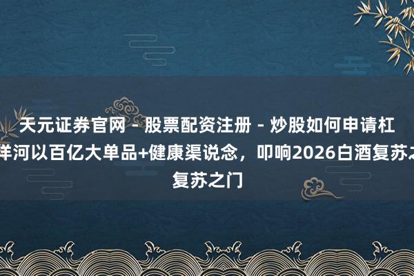 天元证券官网 - 股票配资注册 - 炒股如何申请杠杆 洋河以百亿大单品+健康渠说念，叩响2026白酒复苏之门