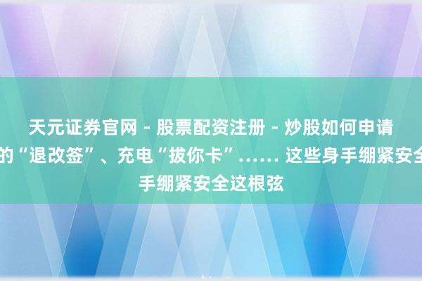 天元证券官网 - 股票配资注册 - 炒股如何申请杠杆 假的“退改签”、充电“拔你卡”…… 这些身手绷紧安全这根弦