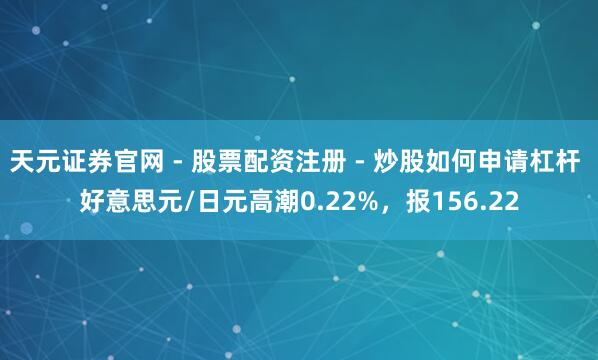 天元证券官网 - 股票配资注册 - 炒股如何申请杠杆 好意思元/日元高潮0.22%，报156.22