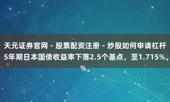 天元证券官网 - 股票配资注册 - 炒股如何申请杠杆 5年期日本国债收益率下落2.5个基点，至1.715%。