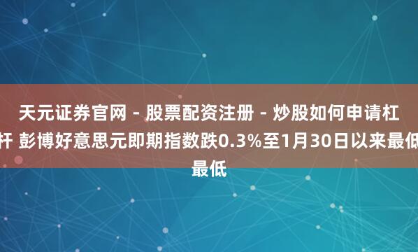 天元证券官网 - 股票配资注册 - 炒股如何申请杠杆 彭博好意思元即期指数跌0.3%至1月30日以来最低