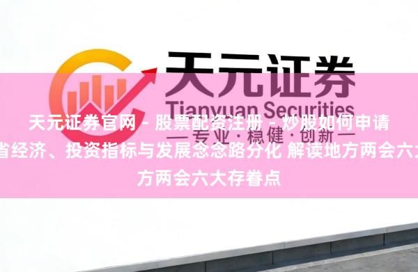天元证券官网 - 股票配资注册 - 炒股如何申请杠杆 各省经济、投资指标与发展念念路分化 解读地方两会六大存眷点